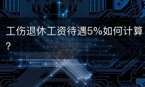 工伤退休工资待遇5%如何计算？