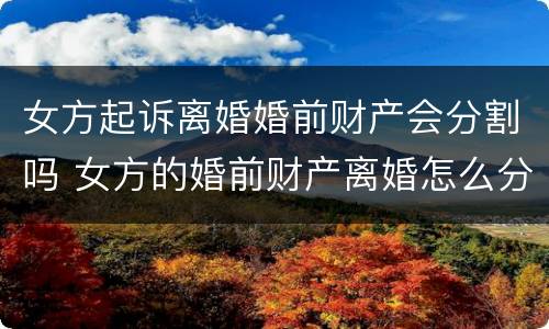 女方起诉离婚婚前财产会分割吗 女方的婚前财产离婚怎么分