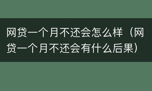 网贷一个月不还会怎么样（网贷一个月不还会有什么后果）