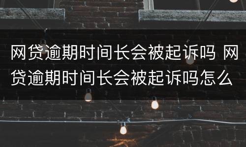 网贷逾期时间长会被起诉吗 网贷逾期时间长会被起诉吗怎么办