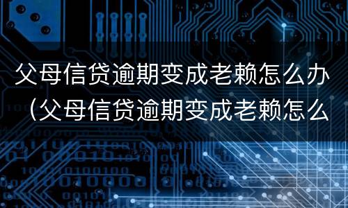 父母信贷逾期变成老赖怎么办（父母信贷逾期变成老赖怎么办理）
