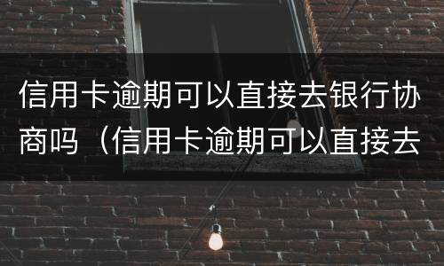 信用卡逾期可以直接去银行协商吗（信用卡逾期可以直接去银行协商吗要多少钱）