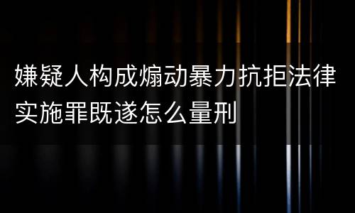 嫌疑人构成煽动暴力抗拒法律实施罪既遂怎么量刑