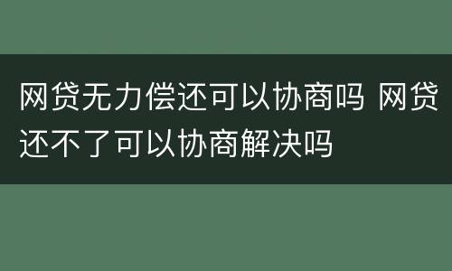 网贷无力偿还可以协商吗 网贷还不了可以协商解决吗