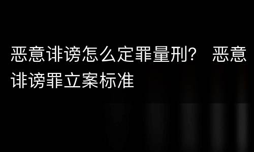 恶意诽谤怎么定罪量刑？ 恶意诽谤罪立案标准