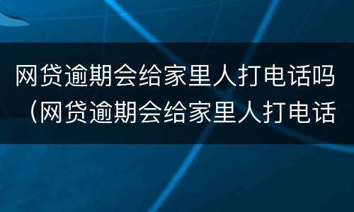 网贷逾期会给家里人打电话吗（网贷逾期会给家里人打电话吗）