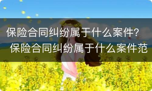 保险合同纠纷属于什么案件？ 保险合同纠纷属于什么案件范围