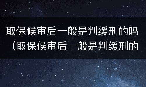 取保候审后一般是判缓刑的吗（取保候审后一般是判缓刑的吗）