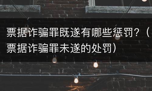 票据诈骗罪既遂有哪些惩罚?（票据诈骗罪未遂的处罚）