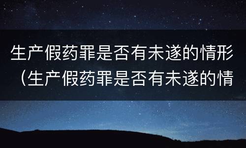 生产假药罪是否有未遂的情形（生产假药罪是否有未遂的情形）