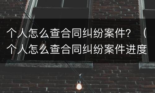 个人怎么查合同纠纷案件？（个人怎么查合同纠纷案件进度）