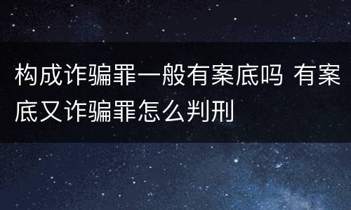 构成诈骗罪一般有案底吗 有案底又诈骗罪怎么判刑