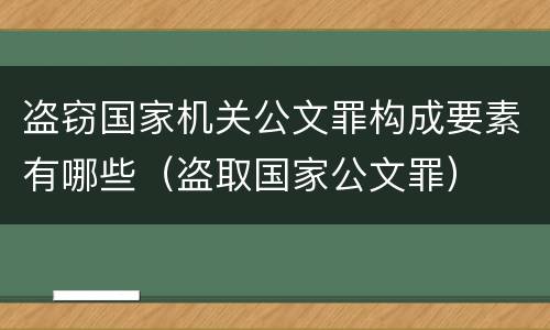 盗窃国家机关公文罪构成要素有哪些（盗取国家公文罪）