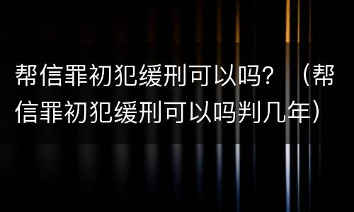帮信罪初犯缓刑可以吗？（帮信罪初犯缓刑可以吗判几年）