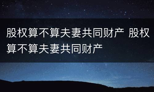 股权算不算夫妻共同财产 股权算不算夫妻共同财产