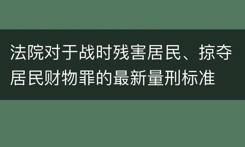 法院对于战时残害居民、掠夺居民财物罪的最新量刑标准