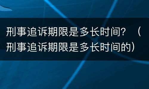 刑事追诉期限是多长时间？（刑事追诉期限是多长时间的）