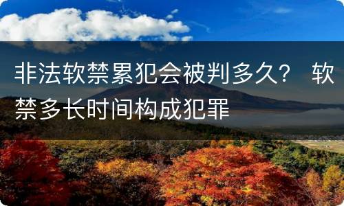 非法软禁累犯会被判多久？ 软禁多长时间构成犯罪