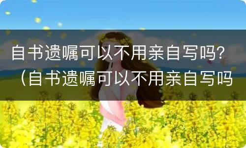 自书遗嘱可以不用亲自写吗？（自书遗嘱可以不用亲自写吗法律）