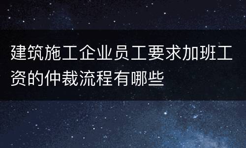 建筑施工企业员工要求加班工资的仲裁流程有哪些