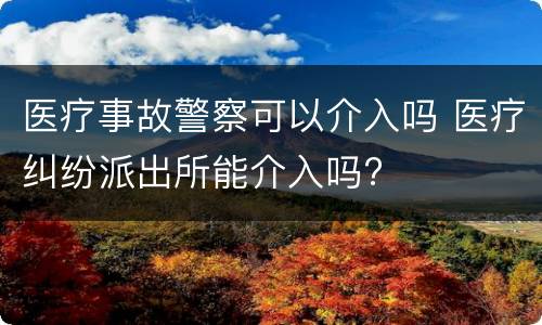 医疗事故警察可以介入吗 医疗纠纷派出所能介入吗?