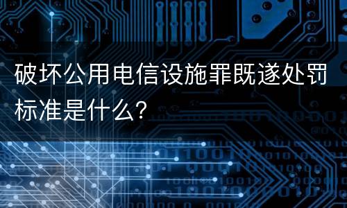 破坏公用电信设施罪既遂处罚标准是什么？