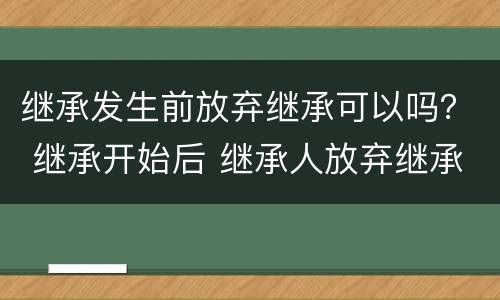继承发生前放弃继承可以吗？ 继承开始后 继承人放弃继承的