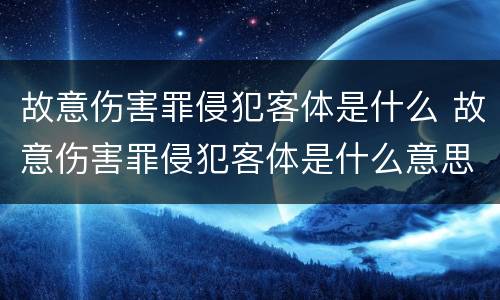 故意伤害罪侵犯客体是什么 故意伤害罪侵犯客体是什么意思