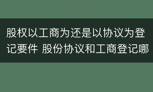 股权以工商为还是以协议为登记要件 股份协议和工商登记哪个重要