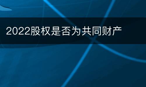 2022股权是否为共同财产