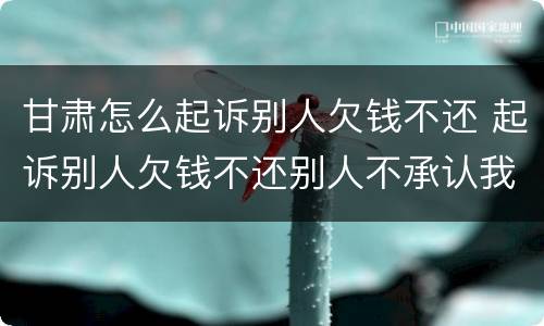 甘肃怎么起诉别人欠钱不还 起诉别人欠钱不还别人不承认我该怎么办