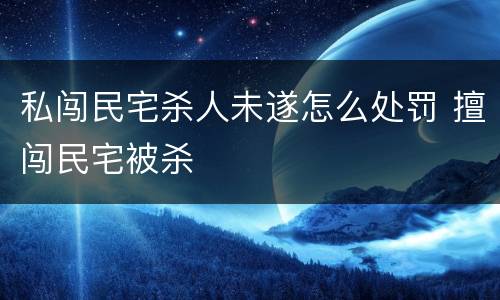 私闯民宅杀人未遂怎么处罚 擅闯民宅被杀