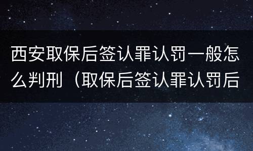 西安取保后签认罪认罚一般怎么判刑（取保后签认罪认罚后多久开庭）