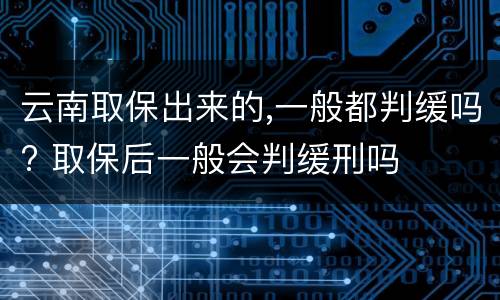 云南取保出来的,一般都判缓吗? 取保后一般会判缓刑吗