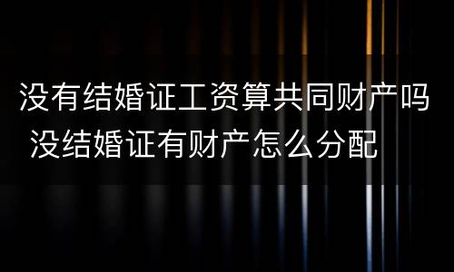 没有结婚证工资算共同财产吗 没结婚证有财产怎么分配