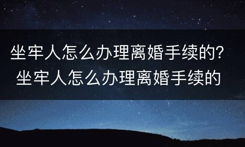 坐牢人怎么办理离婚手续的？ 坐牢人怎么办理离婚手续的
