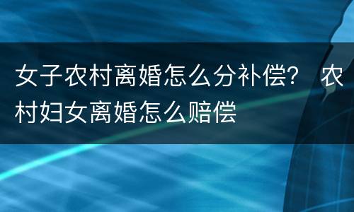 女子农村离婚怎么分补偿？ 农村妇女离婚怎么赔偿