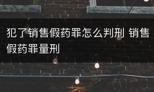 犯了销售假药罪怎么判刑 销售假药罪量刑