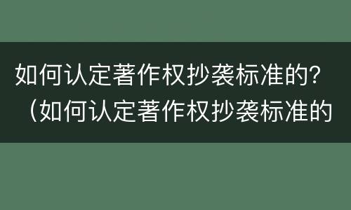 如何认定著作权抄袭标准的？（如何认定著作权抄袭标准的书）