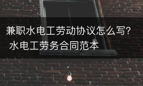 兼职水电工劳动协议怎么写？ 水电工劳务合同范本