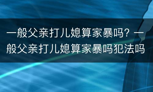 一般父亲打儿媳算家暴吗? 一般父亲打儿媳算家暴吗犯法吗