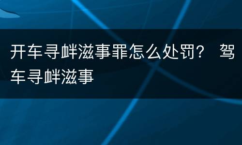 开车寻衅滋事罪怎么处罚？ 驾车寻衅滋事