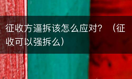 征收方逼拆该怎么应对？（征收可以强拆么）