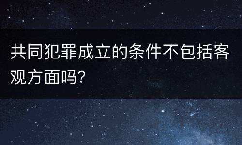 共同犯罪成立的条件不包括客观方面吗？
