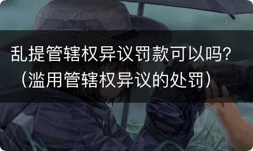 乱提管辖权异议罚款可以吗？（滥用管辖权异议的处罚）