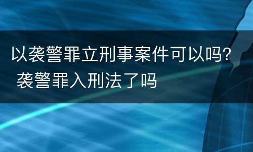 以袭警罪立刑事案件可以吗？ 袭警罪入刑法了吗