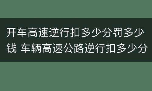 开车高速逆行扣多少分罚多少钱 车辆高速公路逆行扣多少分罚款多少