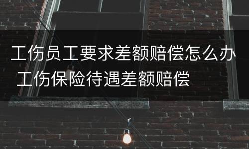 工伤员工要求差额赔偿怎么办 工伤保险待遇差额赔偿