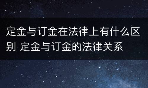 定金与订金在法律上有什么区别 定金与订金的法律关系