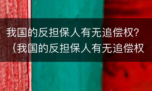 我国的反担保人有无追偿权？（我国的反担保人有无追偿权的规定）